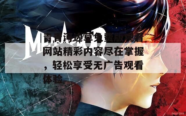 青青河边草免费版观看网站精彩内容尽在掌握，轻松享受无广告观看体验