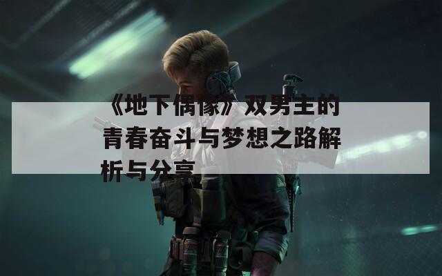 《地下偶像》双男主的青春奋斗与梦想之路解析与分享