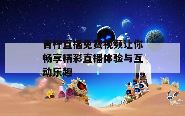 青柠直播免费视频让你畅享精彩直播体验与互动乐趣
