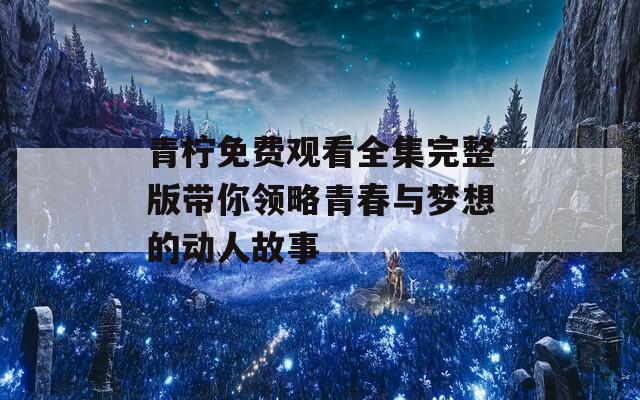 青柠免费观看全集完整版带你领略青春与梦想的动人故事
