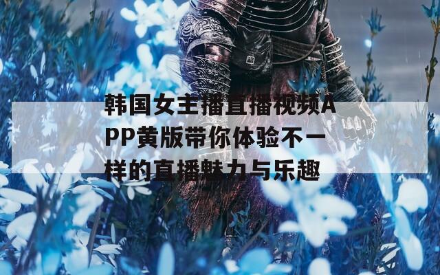 韩国女主播直播视频APP黄版带你体验不一样的直播魅力与乐趣