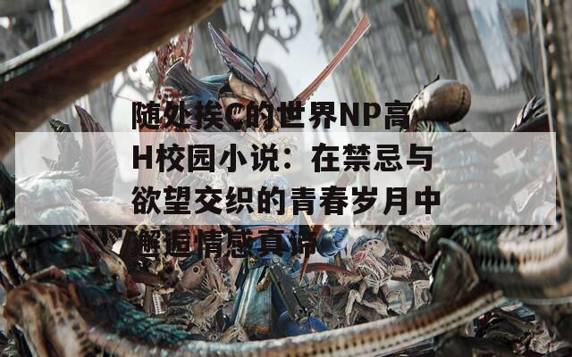 随处挨C的世界NP高H校园小说：在禁忌与欲望交织的青春岁月中邂逅情感真谛