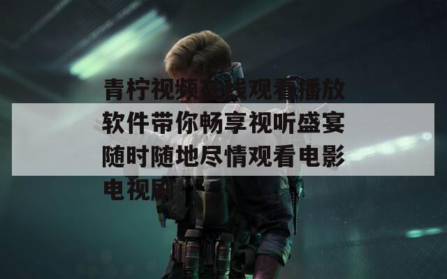 青柠视频在线观看播放软件带你畅享视听盛宴随时随地尽情观看电影电视剧