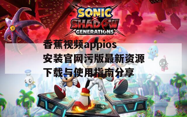 香蕉视频appios安装官网污版最新资源下载与使用指南分享  第1张