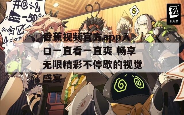 香蕉视频官方app入口一直看一直爽 畅享无限精彩不停歇的视觉盛宴