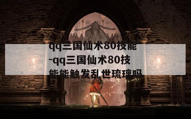 qq三国仙术80技能-qq三国仙术80技能能触发乱世琉璃吗  第1张