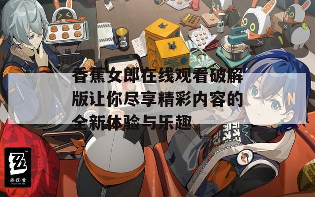 香蕉女郎在线观看破解版让你尽享精彩内容的全新体验与乐趣
