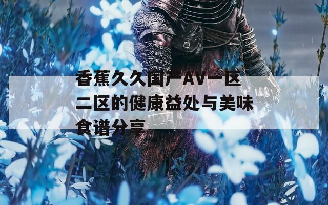 香蕉久久国产AV一区二区的健康益处与美味食谱分享