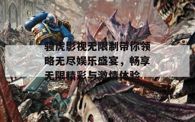 骚虎影视无限制带你领略无尽娱乐盛宴，畅享无限精彩与激情体验