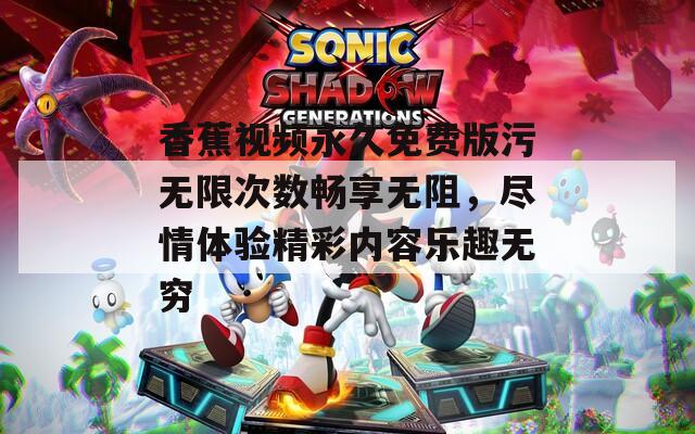 香蕉视频永久免费版污无限次数畅享无阻，尽情体验精彩内容乐趣无穷
