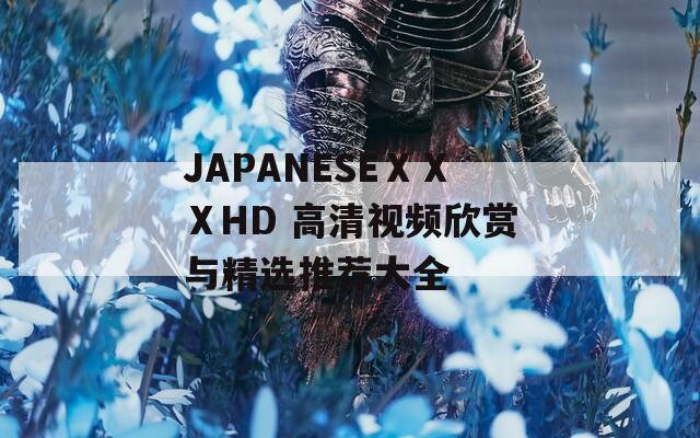 JAPANESEⅩⅩⅩHD 高清视频欣赏与精选推荐大全