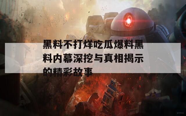 黑料不打烊吃瓜爆料黑料内幕深挖与真相揭示的精彩故事