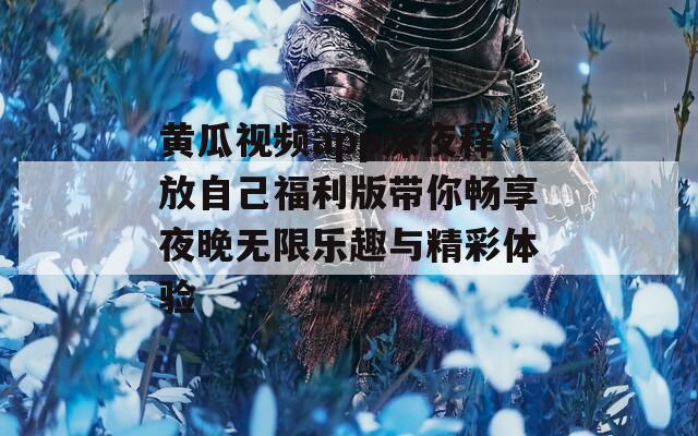 黄瓜视频app深夜释放自己福利版带你畅享夜晚无限乐趣与精彩体验