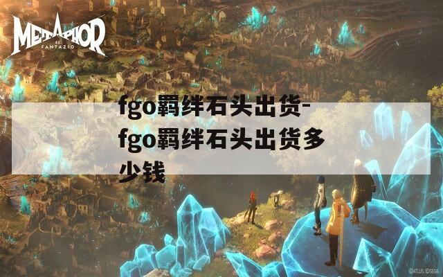 fgo羁绊石头出货-fgo羁绊石头出货多少钱