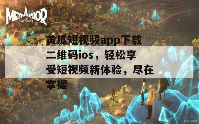 黄瓜短视频app下载二维码ios，轻松享受短视频新体验，尽在掌握  第1张