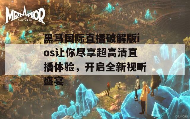 黑马国际直播破解版ios让你尽享超高清直播体验，开启全新视听盛宴