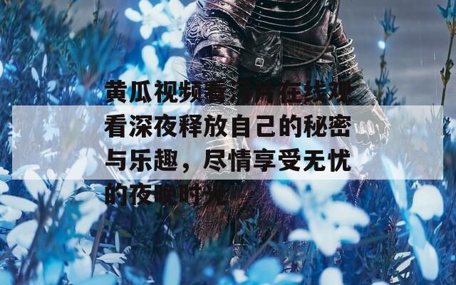 黄瓜视频看污片在线观看深夜释放自己的秘密与乐趣，尽情享受无忧的夜晚时光