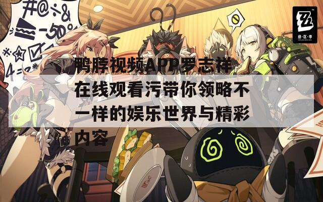 鸭脖视频APP罗志祥在线观看污带你领略不一样的娱乐世界与精彩内容