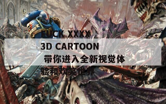 FUCK XXXX 3D CARTOON 带你进入全新视觉体验和欢笑世界