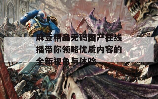 麻豆精品无码国产在线播带你领略优质内容的全新视角与体验  第1张