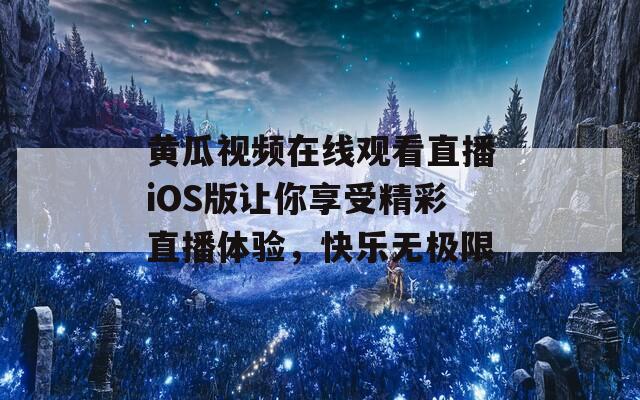 黄瓜视频在线观看直播iOS版让你享受精彩直播体验，快乐无极限
