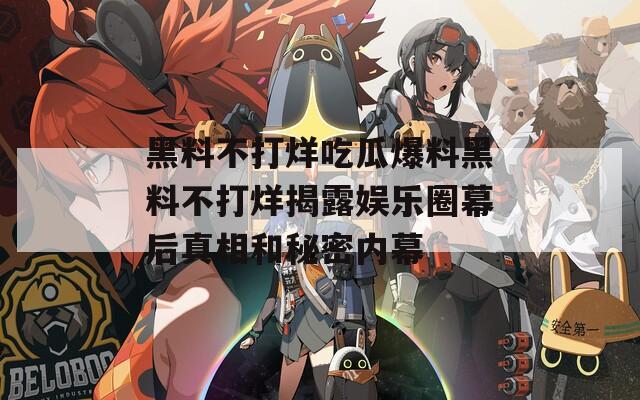 黑料不打烊吃瓜爆料黑料不打烊揭露娱乐圈幕后真相和秘密内幕