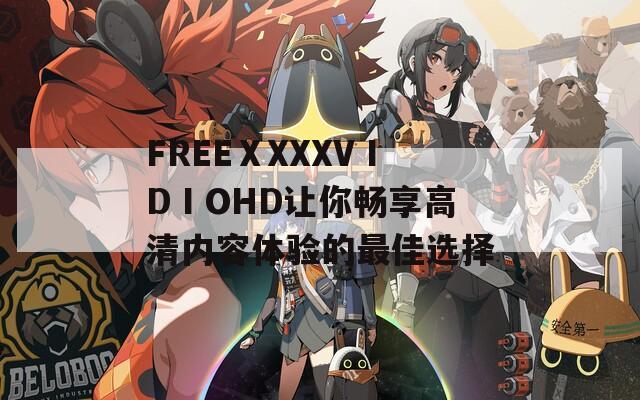 FREEⅩXXXVⅠDⅠOHD让你畅享高清内容体验的最佳选择