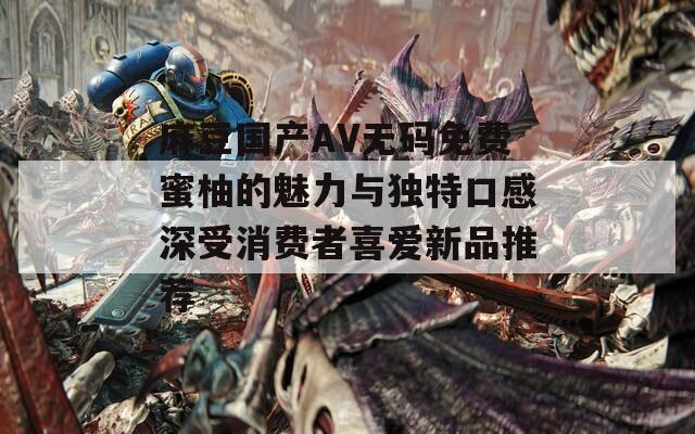 麻豆国产AV无码免费蜜柚的魅力与独特口感深受消费者喜爱新品推荐  第1张