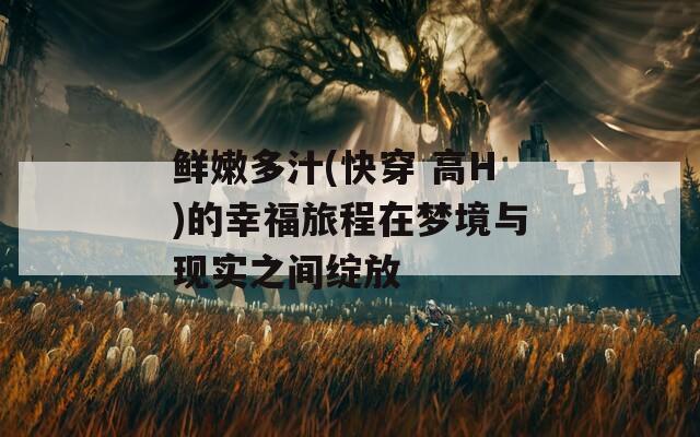 鲜嫩多汁(快穿 高H)的幸福旅程在梦境与现实之间绽放