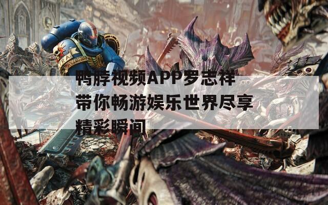 鸭脖视频APP罗志祥带你畅游娱乐世界尽享精彩瞬间