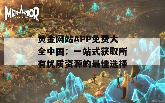 黄金网站APP免费大全中国：一站式获取所有优质资源的最佳选择  第1张