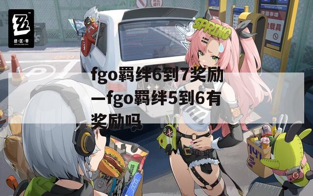fgo羁绊6到7奖励—fgo羁绊5到6有奖励吗