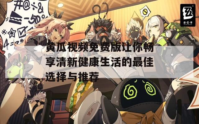 黄瓜视频免费版让你畅享清新健康生活的最佳选择与推荐