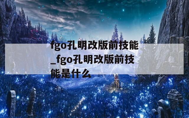 fgo孔明改版前技能_fgo孔明改版前技能是什么