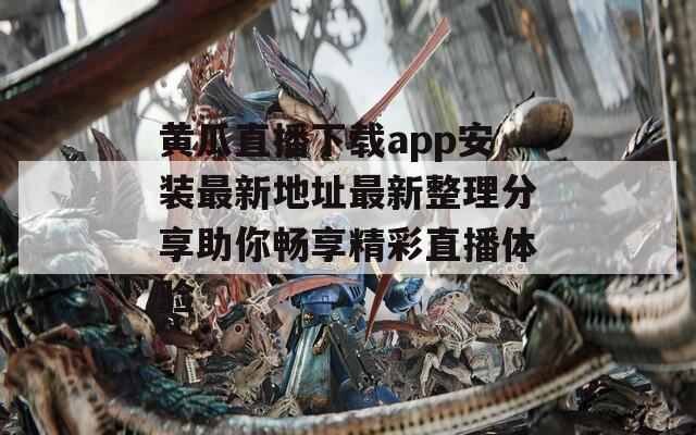 黄瓜直播下载app安装最新地址最新整理分享助你畅享精彩直播体验