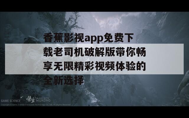 香蕉影视app免费下载老司机破解版带你畅享无限精彩视频体验的全新选择