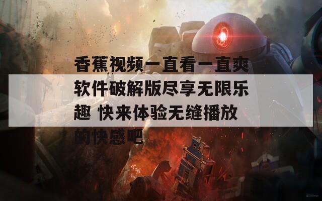 香蕉视频一直看一直爽软件破解版尽享无限乐趣 快来体验无缝播放的快感吧