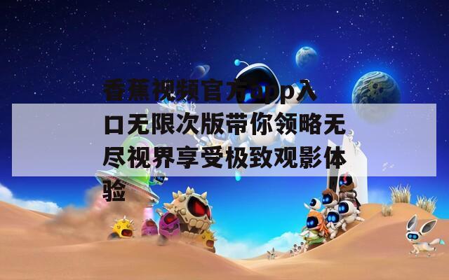 香蕉视频官方app入口无限次版带你领略无尽视界享受极致观影体验