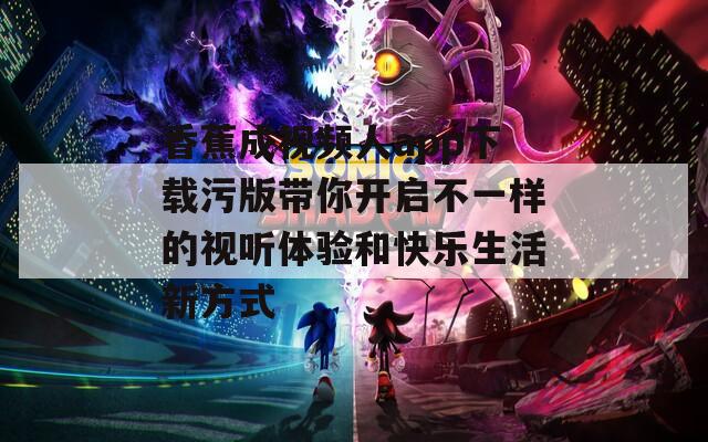 香蕉成视频人app下载污版带你开启不一样的视听体验和快乐生活新方式