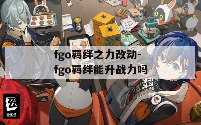 fgo羁绊之力改动-fgo羁绊能升战力吗