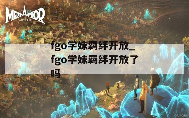 fgo学妹羁绊开放_fgo学妹羁绊开放了吗