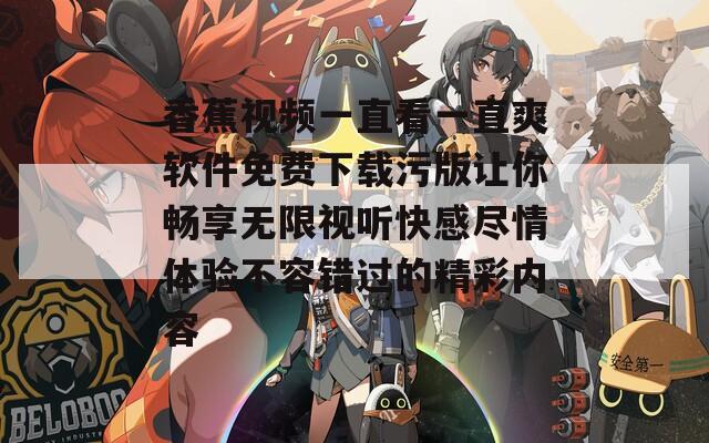 香蕉视频一直看一直爽软件免费下载污版让你畅享无限视听快感尽情体验不容错过的精彩内容