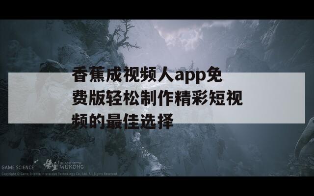 香蕉成视频人app免费版轻松制作精彩短视频的最佳选择