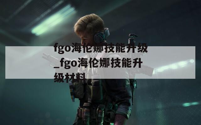 fgo海伦娜技能升级_fgo海伦娜技能升级材料