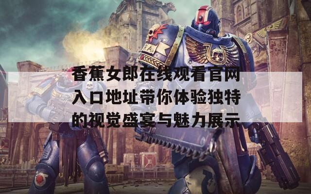 香蕉女郎在线观看官网入口地址带你体验独特的视觉盛宴与魅力展示