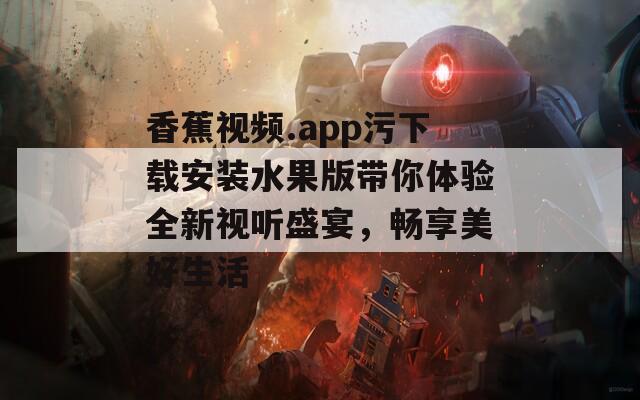 香蕉视频.app污下载安装水果版带你体验全新视听盛宴，畅享美好生活  第1张
