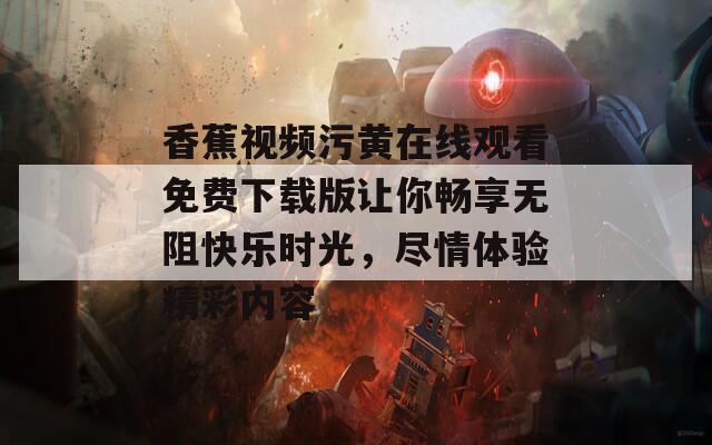 香蕉视频污黄在线观看免费下载版让你畅享无阻快乐时光，尽情体验精彩内容