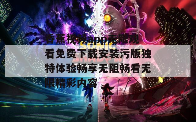 香蕉视频app无限观看免费下载安装污版独特体验畅享无阻畅看无限精彩内容