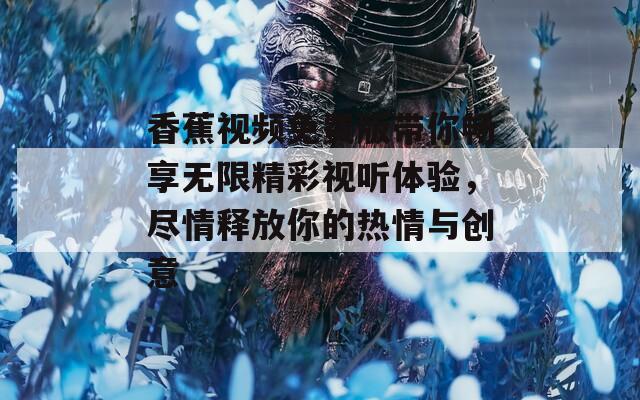 香蕉视频免费版带你畅享无限精彩视听体验，尽情释放你的热情与创意