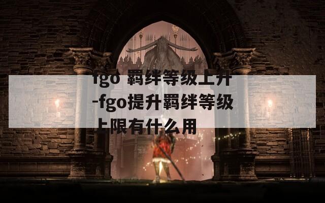 fgo 羁绊等级上升-fgo提升羁绊等级上限有什么用